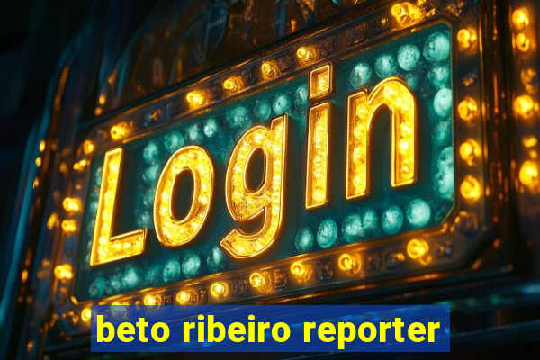 beto ribeiro reporter